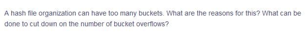 A hash file organization can have too many buckets. What are the reasons for this? What can be
done to cut down on the number of bucket overflows?
