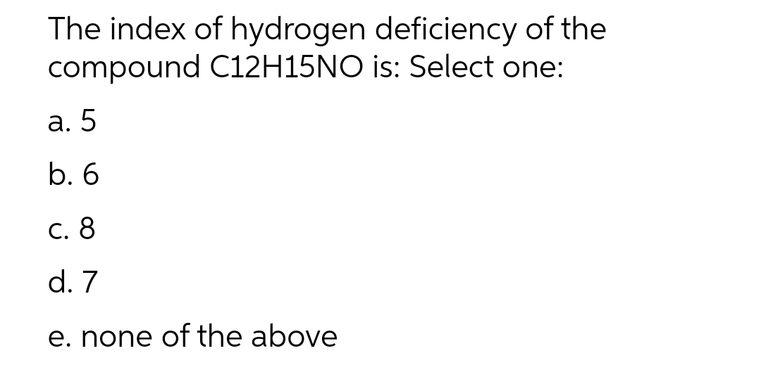 The index of hydrogen deficiency of the
compound C12H15NO is: Select one:
a. 5
b. 6
c. 8
d. 7
e. none of the above