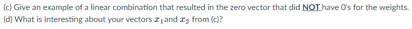 (c) Give an example of a linear combination that resulted in the zero vector that did NOT have O's for the weights.
(d) What is interesting about your vectors x1 and x2 from (c)?
