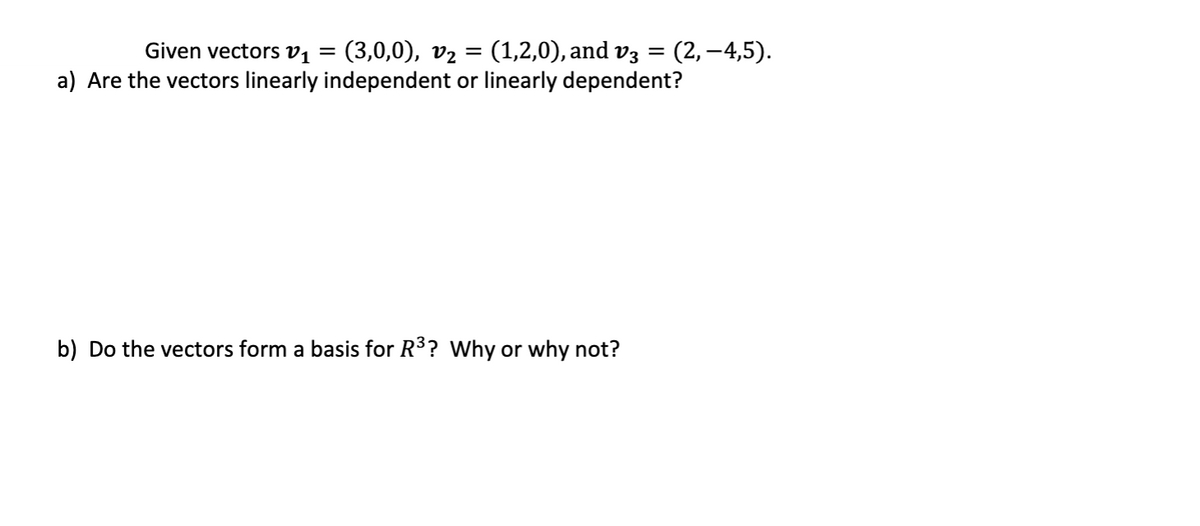 (3,0,0), v2 = (1,2,0), and v3 =
a) Are the vectors linearly independent or linearly dependent?
Given vectors v1
(2, –4,5).
b) Do the vectors form a basis for R3? Why or why not?
