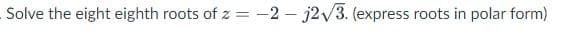 Solve the eight eighth roots of z = -2 – j2/3. (express roots in polar form)
