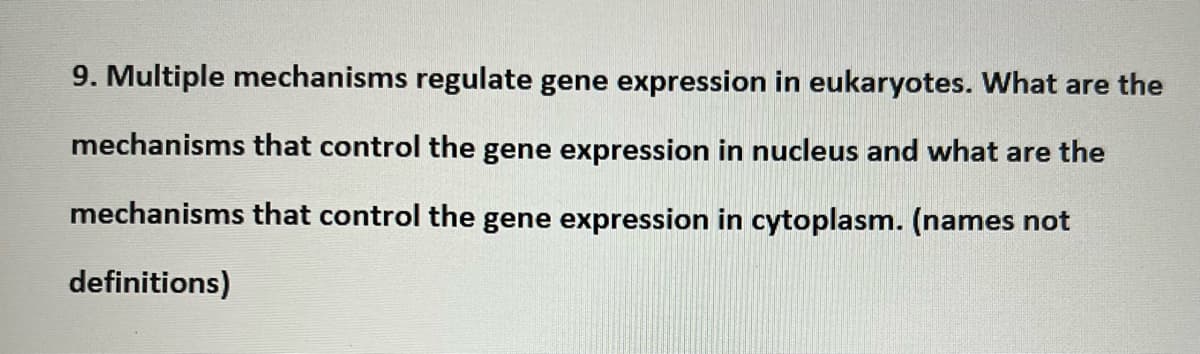 9. Multiple mechanisms regulate gene expression in eukaryotes. What are the
mechanisms that control the gene expression in nucleus and what are the
mechanisms that control the gene expression in cytoplasm. (names not
definitions)
