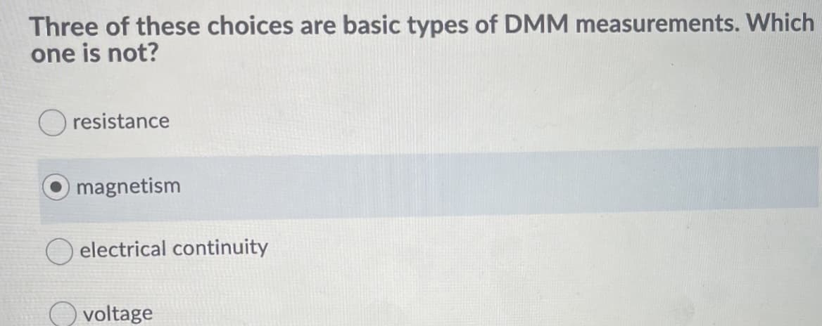 Three of these choices are basic types of DMM measurements. Which
one is not?
O resistance
magnetism
electrical continuity
voltage
