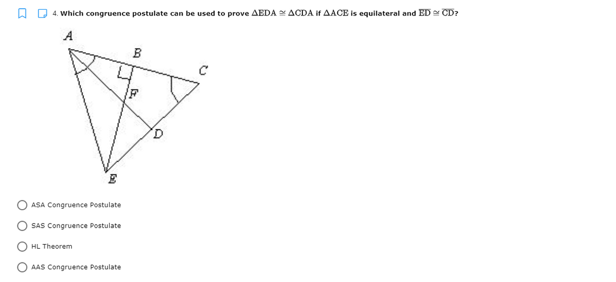 D 4. Which congruence postulate can be used to prove AEDA 2 ACDA if AACE is equilateral and ED - CD?
A
B
O ASA Congruence Postulate
SAS Congruence Postulate
O HL Theorem
O AAS Congruence Postulate
O O
