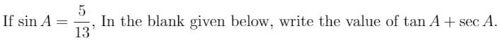 If sin A =
In the blank given below, write the value of tan A + sec A.
13
