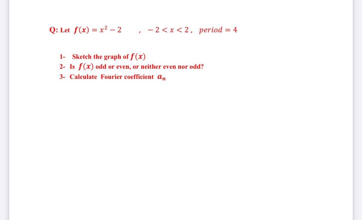 Q: Let f(x) = x² – 2
- 2 < x < 2, period
= 4
Sketch the graph of f (x)
2- Is f(x) odd or even, or neither even nor odd?
1-
3- Calculate Fourier coefficient an
