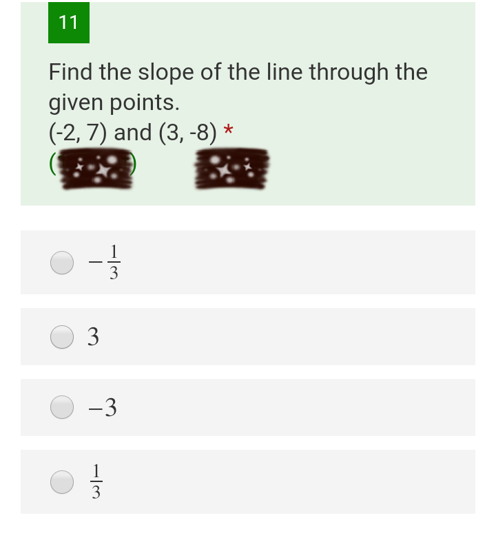 11
Find the slope of the line through the
given points.
(-2, 7) and (3, -8) *
3
-3
3
3.
