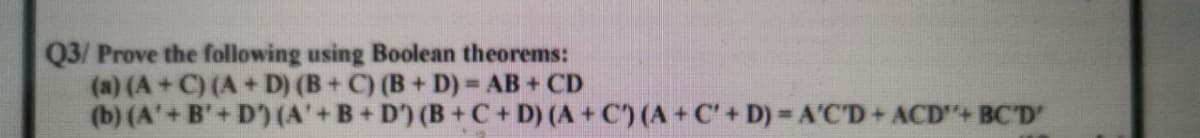 Q3/ Prove the following using Boolean theorems:
(a) (A+C) (A+D) (B+ C) (B+ D)= AB+ CD
(b) (A'+B'+ D) (A'+B+D) (B+C+ D) (A + C) (A+C'+ D) = A'C'D+ACD"+ BC'D'
