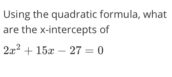 Using the quadratic formula, what
are the x-intercepts of
2x2 + 15x – 27 = 0
