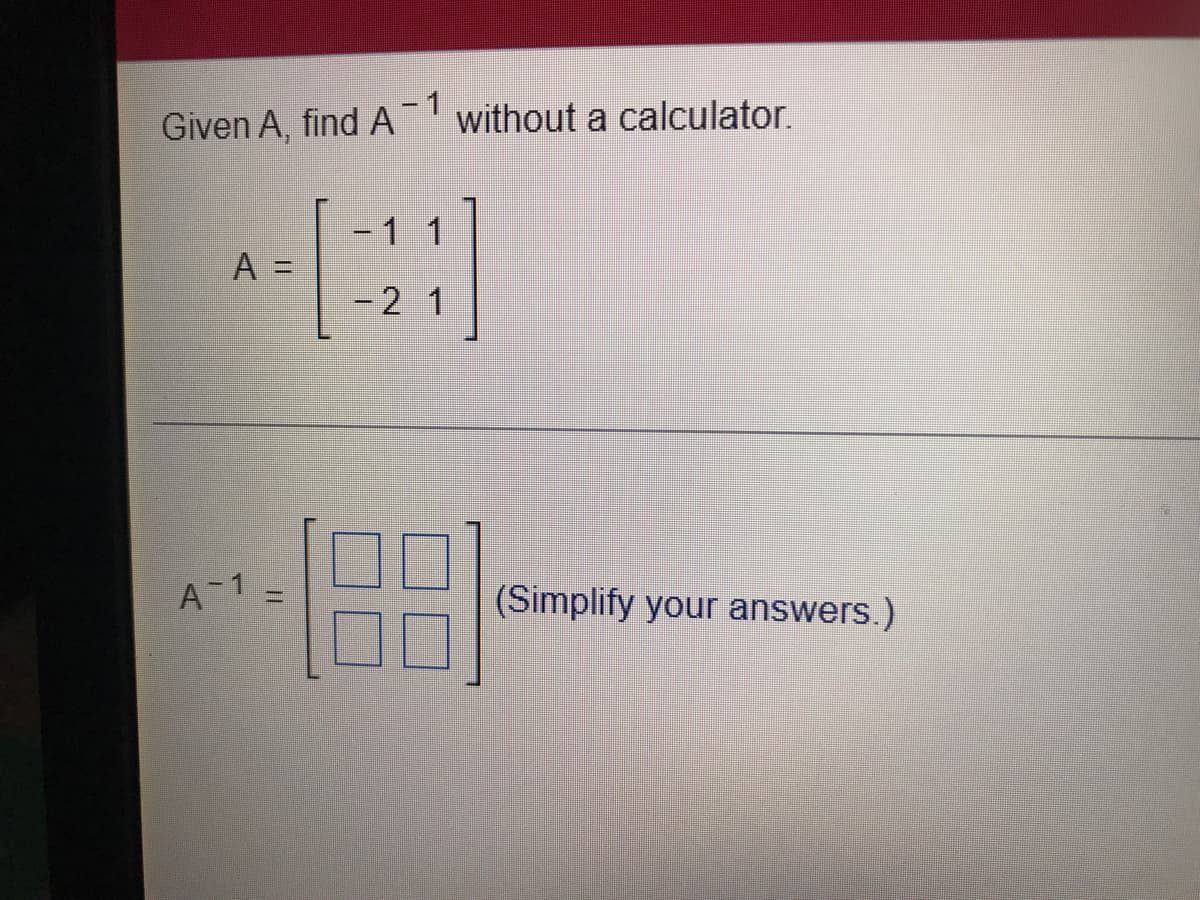 Given A, find A without a calculator.
- 1
1 1
A =
- 2 1
A-1
%3D
(Simplify your answers.)
