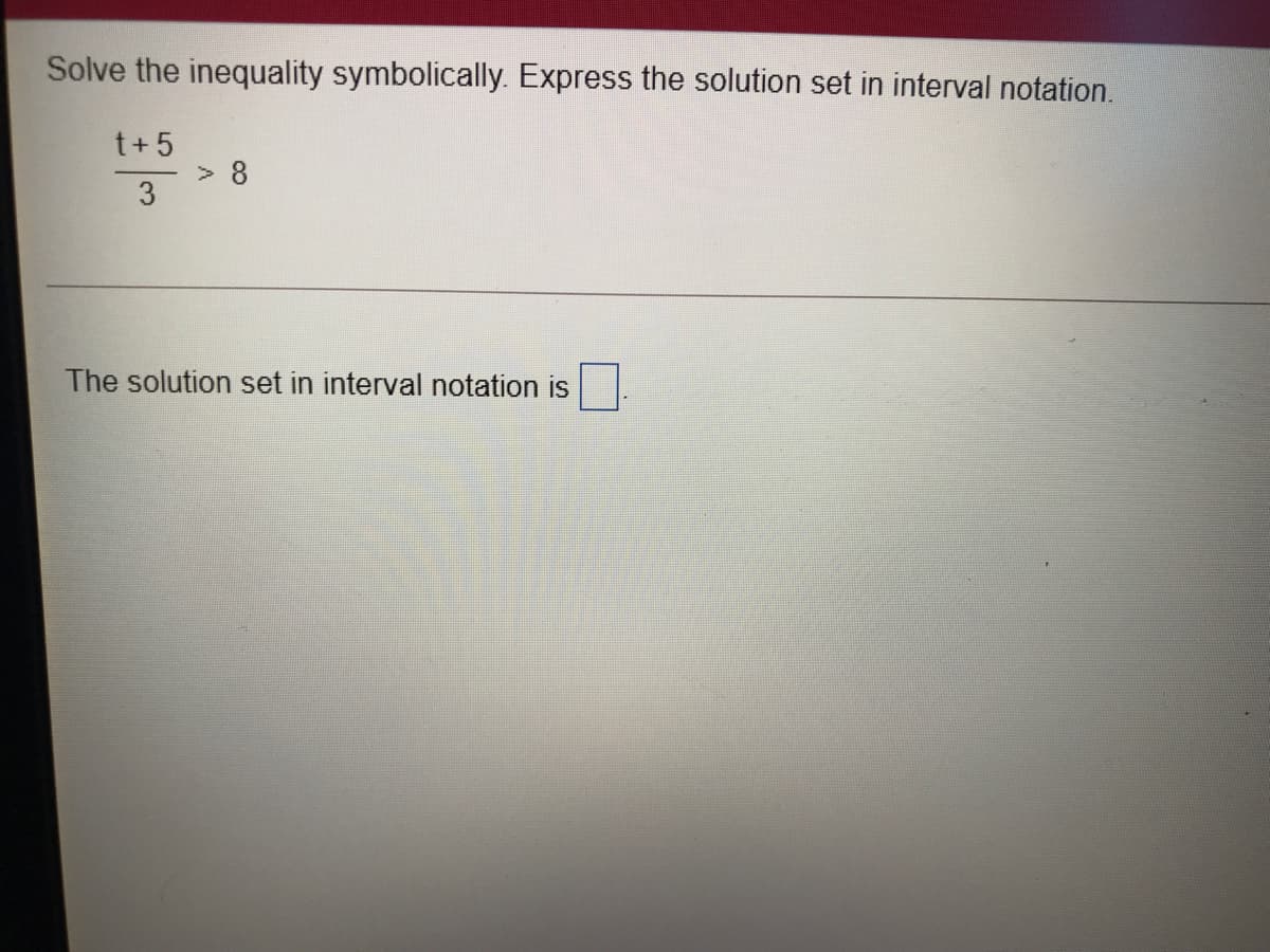 Solve the inequality symbolically. Express the solution set in interval notation.
t+ 5
> 8
3
The solution set in interval notation is
