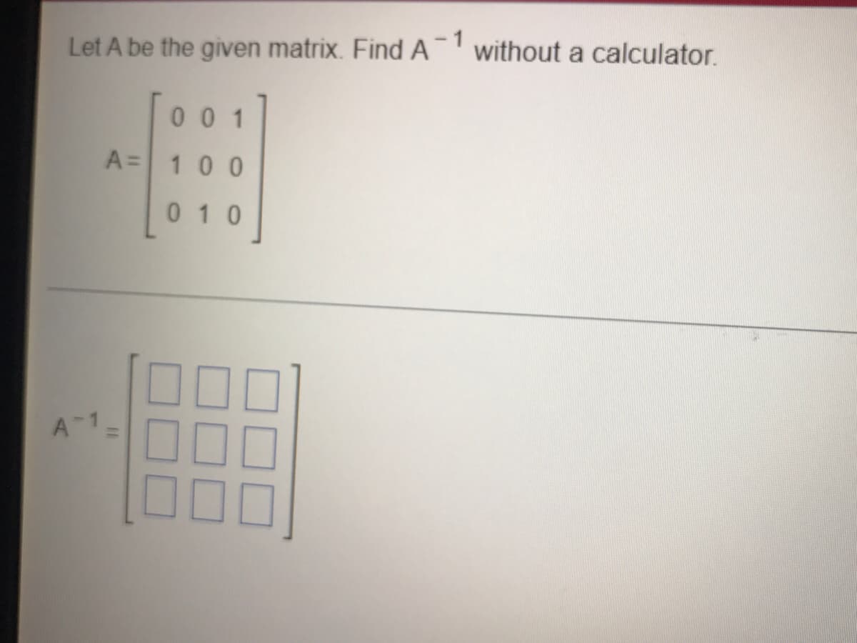 - 1
Let A be the given matrix. Find A without a calculator.
0 0 1
A= 100
010
