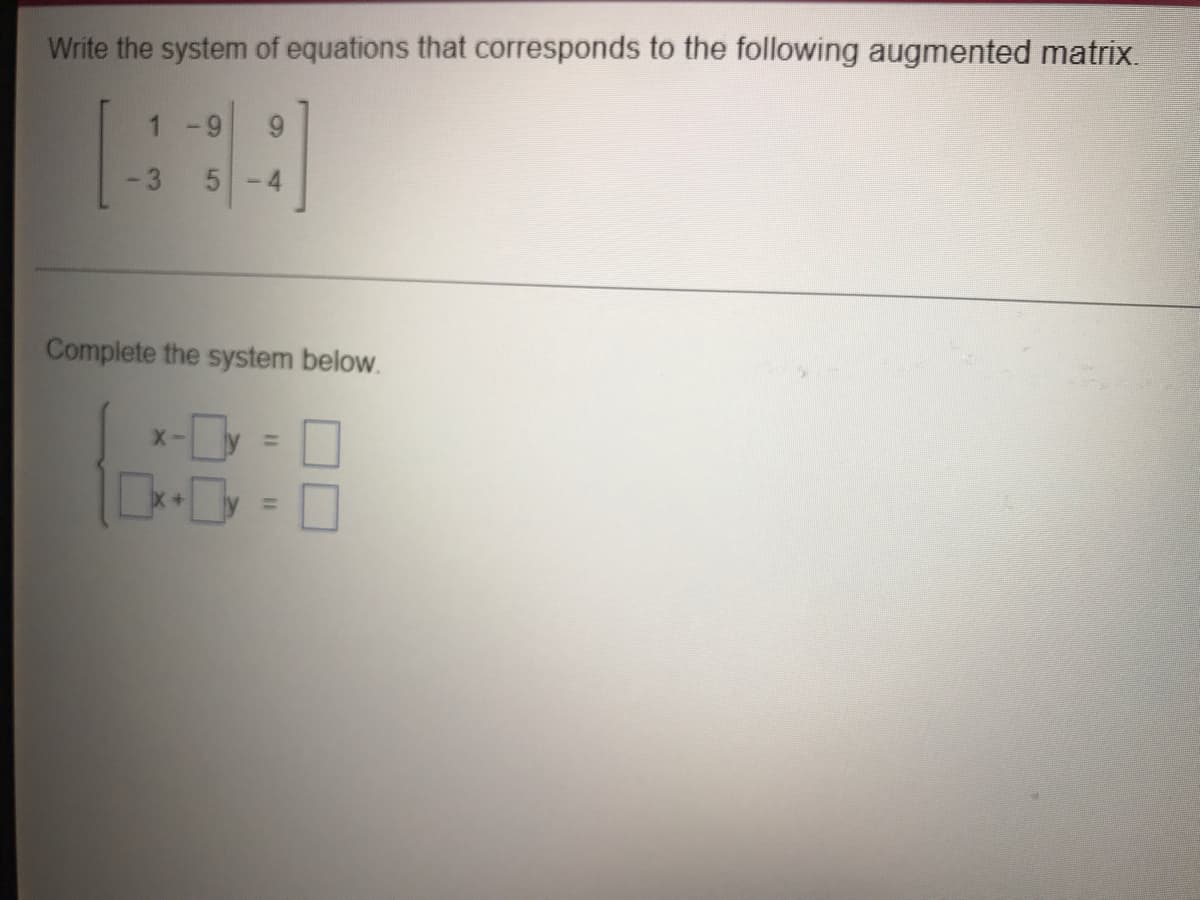 Write the system of equations that corresponds to the following augmented matrix.
1 -9
9.
-3
5-4
Complete the system below.
X-
%3D
%3D
