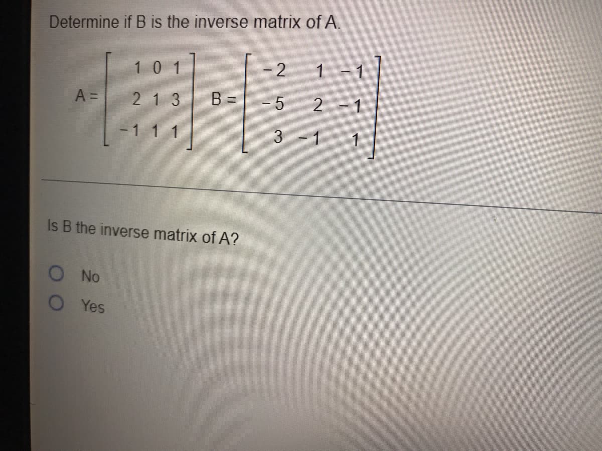 Determine if B is the inverse matrix of A.
101
- 2
1
1
A =
21 3
B =
- 5
2 - 1
-1 1 1
3 1
1
Is B the inverse matrix of A?
O No
Yes
