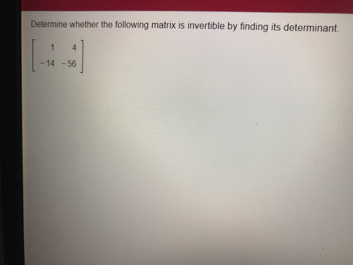 Determine whether the following matrix is invertible by finding its determinant.
4
-14 -56
