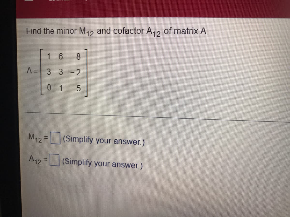 Find the minor M12 and cofactor A12 of matrix A.
1 6
8
A = 3 3-2
0 1
5
M42 = (Simplify your answer.)
A12=(Simplify your answer.)
