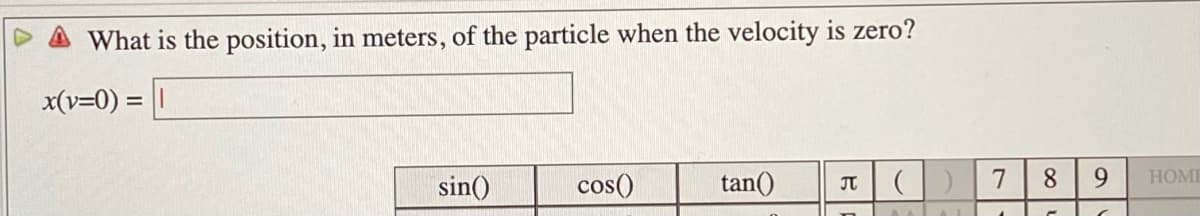 What is the position, in meters, of the particle when the velocity is zero?
x(v=0) = |
元| (| )
7
8.
9.
HOMI
sin()
cos()
tan()

