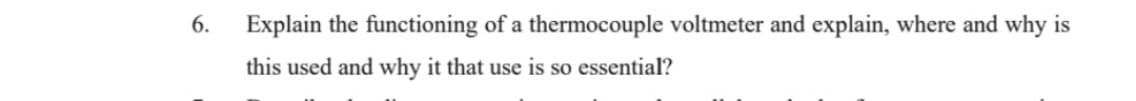 6.
Explain the functioning of a thermocouple voltmeter and explain, where and why is
this used and why it that use is so essential?
