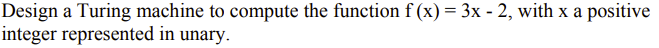 Design a Turing machine to compute the function f (x) = 3x - 2, with x a positive
integer represented in unary.
