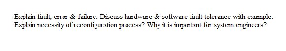 Explain fault, error & failure. Discuss hardware & software fault tolerance with example.
Explain necessity of reconfiguration process? Why it is important for system engineers?
