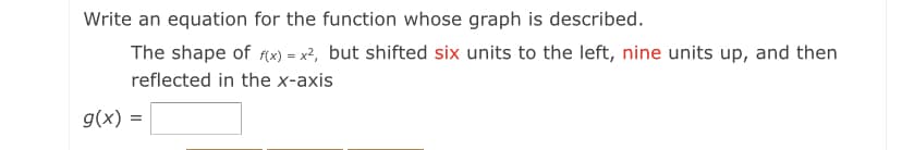 Write an equation for the function whose graph is described.
The shape of f(x) = x², but shifted six units to the left, nine units up, and then
reflected in the x-axis
g(x) =
