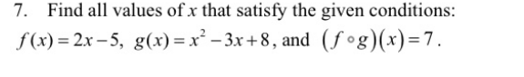 7. Find all values of x that satisfy the given conditions:
f(x) = 2x – 5, g(x) = x² – 3x+8, and (f°g)(x)=7.
