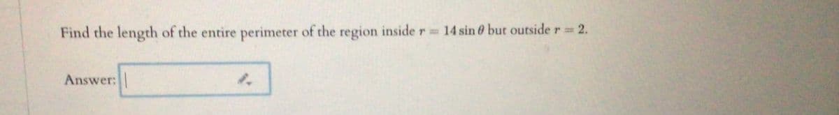 Find the length of the entire perimeter of the region inside r=3
14 sin 6 but outside r 2.
%D
Answer:
