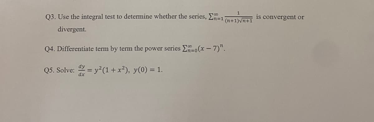 1
(n+1)√n+1
Q3. Use the integral test to determine whether the series, Σn=1
divergent.
Q4. Differentiate term by term the power series Enzo(x-7)".
Q5. Solve: = y² (1+x²), y(0) = 1.
is convergent or