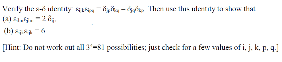 Verify the ɛ- identity: ɛjkɛipq = ÕjpÔkq – djqðkp. Then use this identity to show that
(a) ɛilmƐjlm = 2 dij,
(b) EijkƐijk
6.
[Hint: Do not work out all 34=81 possibilities; just check for a few values of i, j, k, p, q.]

