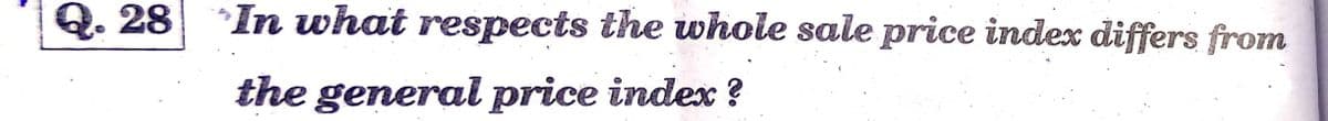 Q. 28 In what respects the whole sale price index differs from
the general price index ?
