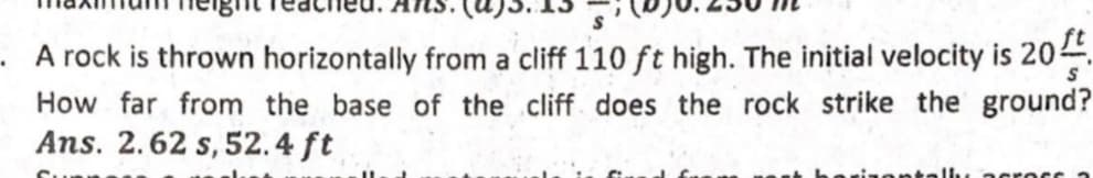 . A rock is thrown horizontally from a cliff 110 ft high. The initial velocity is 204.
How far from the base of the cliff does the rock strike the ground?
Ans. 2.62 s, 52.4 ft
acro c a
