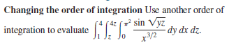 Changing the order of integration Use another order of
(4 (4z ( sin Vyz
integration to evaluate I:
dy dx dz.
