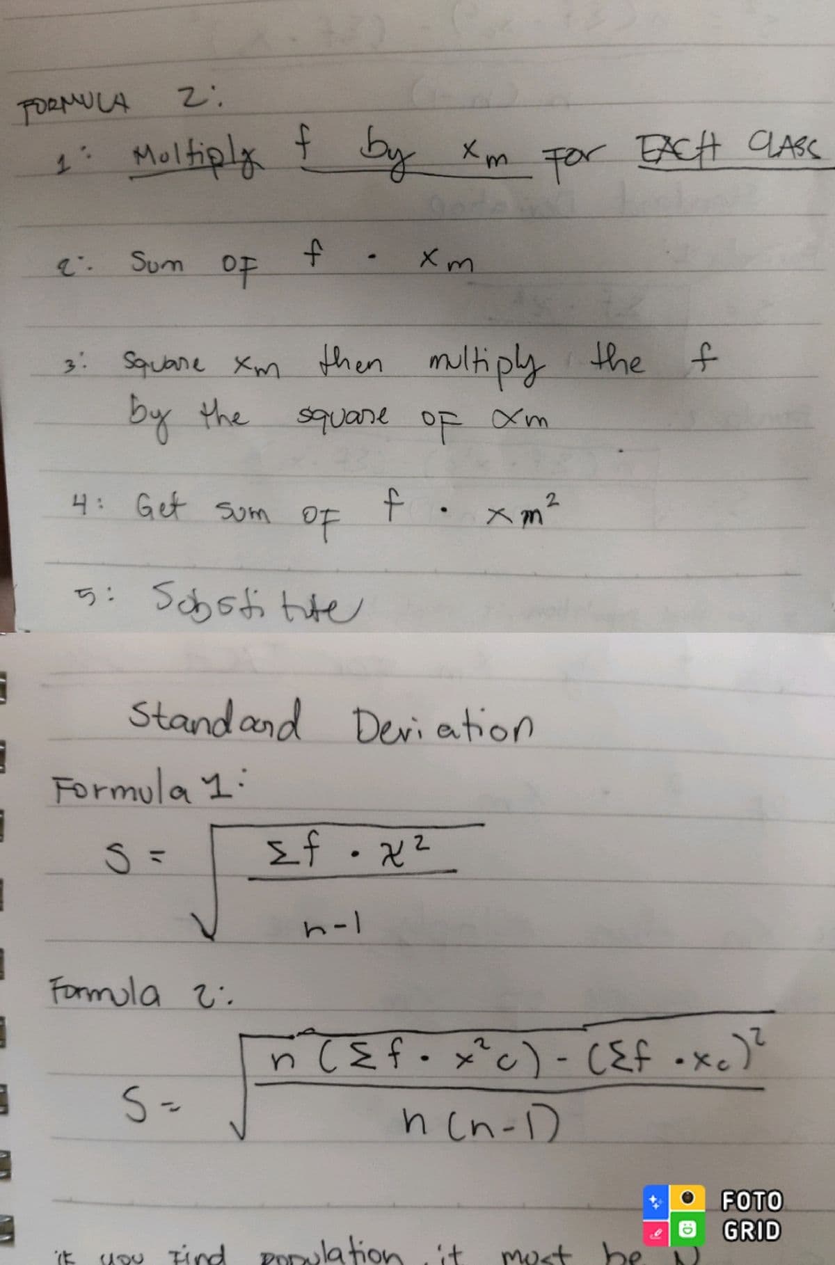 2:
FORMULA
1: Multiply f by xm for EACH CLASS
E
3
3
3
Sum of
4: Get
3: Square xm then multiply the f
by the
square of
xm
sum
4
5: Sobstitute
Formula 1:
S =
Formula 2:
S-
OF
Stand and Deviation
xm
4
n-1
<f.x²
2
xm²
n ({ f. x²c) - ({f .xc)²
n(n-1)
you Find Porylation, it
must be
ED
FOTO
GRID