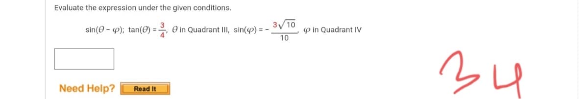 Evaluate the expression under the given conditions.
sin(e - P); tan(0) =
3/10
O in Quadrant III, sin(p) = -
P in Quadrant IV
%3D
10
34
Need Help?
Read It
