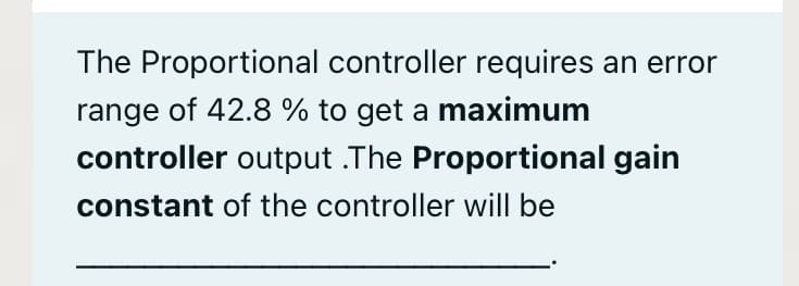 The Proportional controller requires an error
range of 42.8 % to get a maximum
controller output .The Proportional gain
constant of the controller will be
