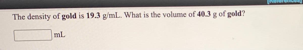 The density of gold is 19.3 g/mL. What is the volume of 40.3 g of gold?
mL
