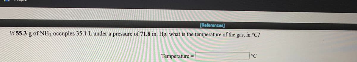 [References]
If 55.3 g of NH, occupies 35.1 L under a pressure of 71.8 in. Hg, what is the temperature of the gas, in °C?
Temperature
°C
%D
