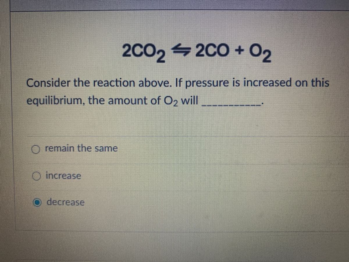 2CO, 4 2CO +
2CO+ O2
Consider the reaction above. If pressure is increased on this
equilibrium, the amount of O, wll
Oremain the same
O increase
O decrease
