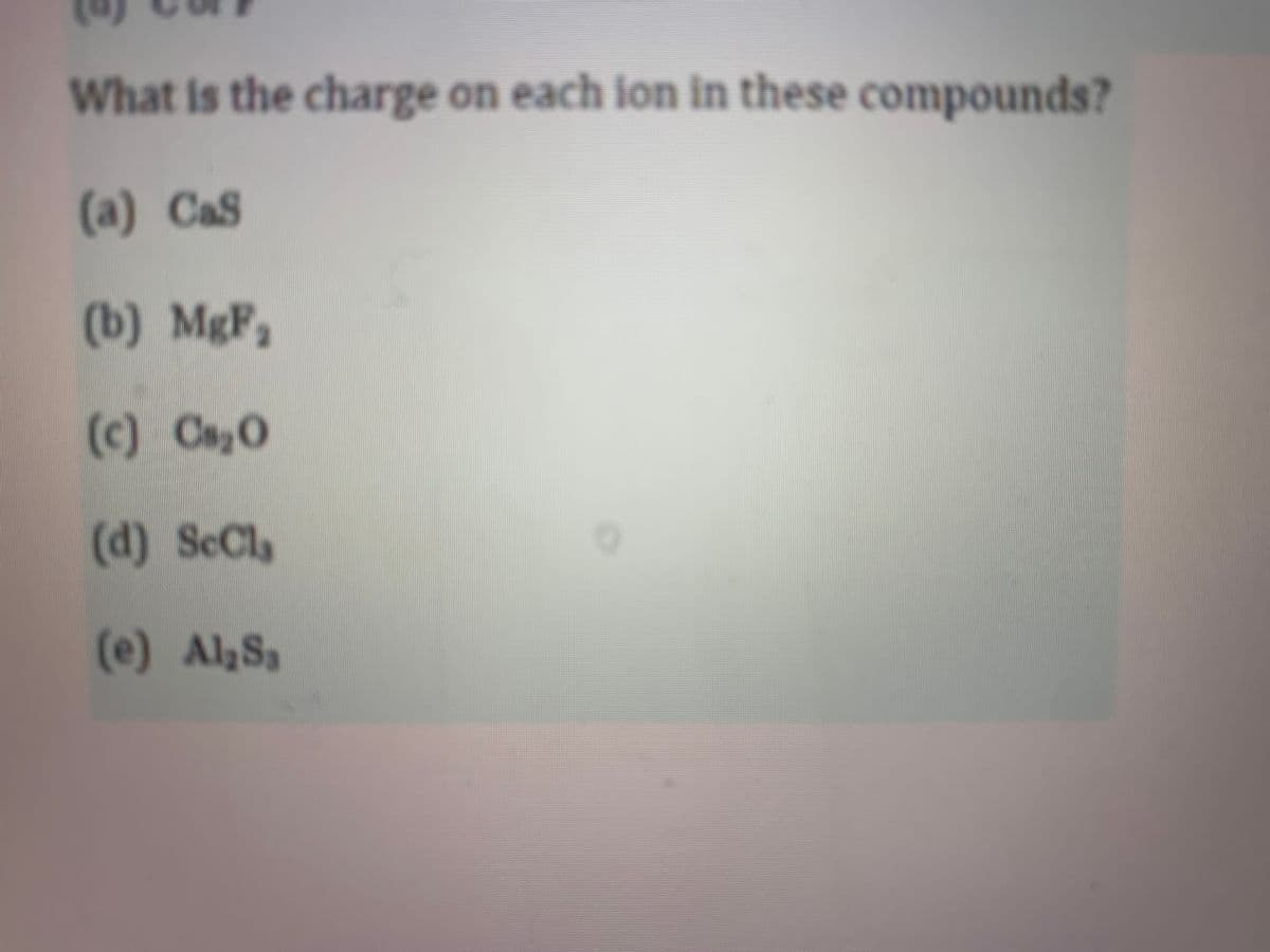 What is the charge on each ion in these compounds?
(a) CaS
(b) MgF,
(c) Ca,0
(d) ScCla
(e) AlaSa
