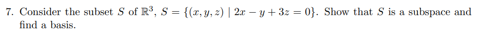 7. Consider the subset S of R³, S = {(x, y, z) | 2x – y + 3z = 0}. Show that S is a subspace and
find a basis.
