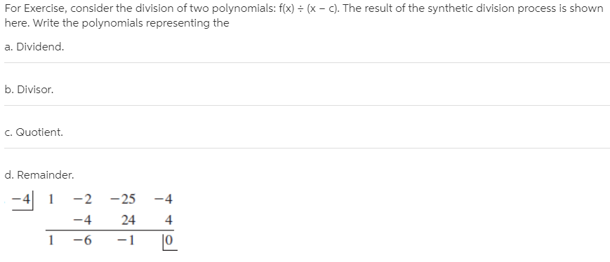 For Exercise, consider the division of two polynomials: f(x) ÷ (x – c). The result of the synthetic division process is shown
here. Write the polynomials representing the
a. Dividend.
b. Divisor.
c. Quotient.
d. Remainder.
-4 1
- 25
-2
-4
-4
24
-6
-1
|0
