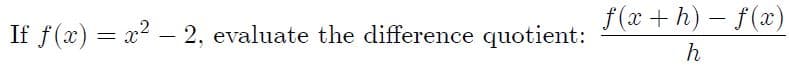 f (x +h) – f(x)
If f(x) = x2 – 2, evaluate the difference quotient:
h
