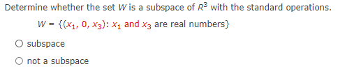 Determine whether the set W is a subspace of R3 with the standard operations.
w = {(x1, 0, x3): X1 and x3 are real numbers}
O subspace
O not a subspace
