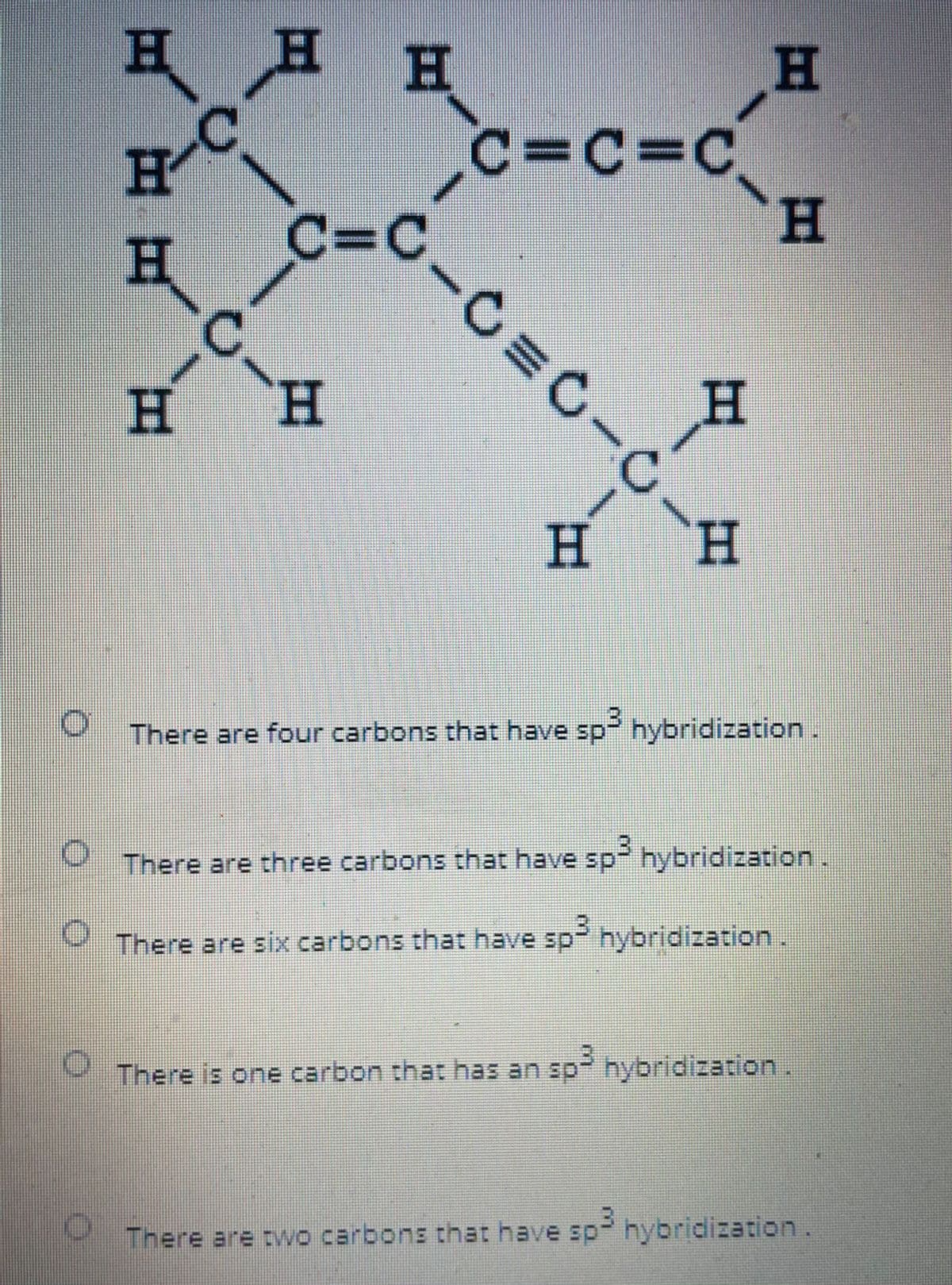H H
H
C=c=c
C=C
C.
C.
H
H,
H
H.
H.
H.
H
There are four carbons that have sp hybridization.
There are three carbons that have sp hybridization
There are six carbons that have sp hybridization.
V There is one carbon that has an sp hybridization.
There are two carbons that have sp-
hybridization.
%3D

