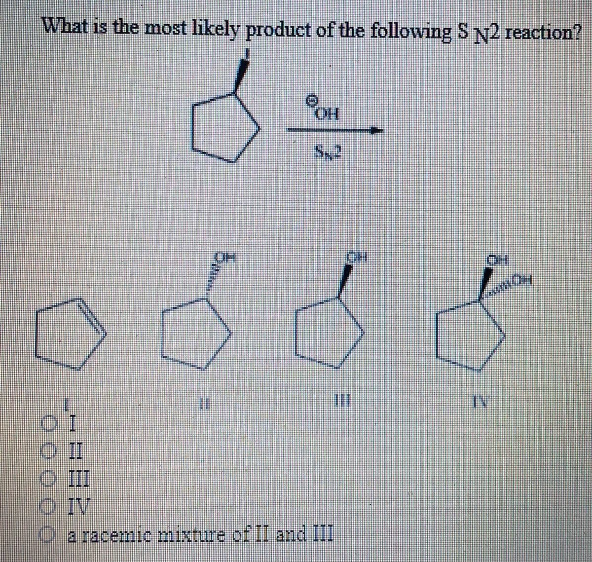 What is the most likely product of the following SN2 reaction?
HO.
%3D
O II
O IV
Oa racemic mixture of II and III
