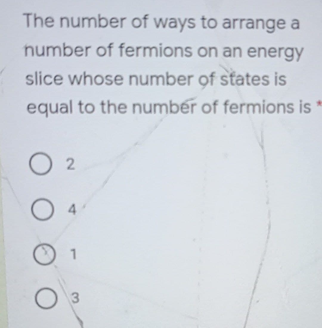 The number of ways to arrange a
number of fermions on an energy
slice whose number of states is
equal to the number of fermions is
O 2
4
O 1
