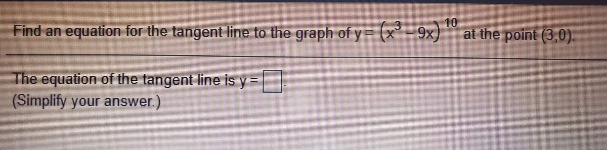10
Find an equation for the tangent line to the graph of y = (X
x'-
9x)at the point (3,0).
The equation of the tangent line is y =.
(Simplify your answer.)
