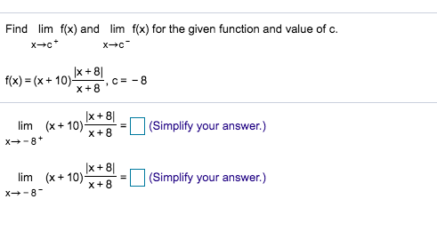 Find lim f(x) and lim f(x) for the given function and value of c
x c
xc
x +8
f(x) (x10)
x+8
, C -8
x+8
lim (x+10)X+8
(Simplify your answer.)
x-8+
x+8
im (x10)
x+8
(Simplify your answer.)
X-8
