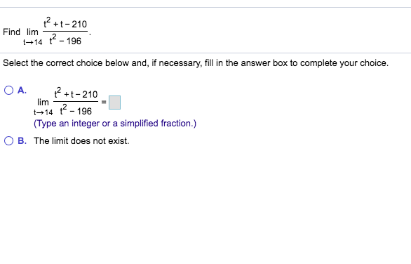 t2+t-210
Find lim
t-14 t196
Select the correct choice below and, if necessary, fill in the answer box to complete your choice.
O A.
2 +t-210
lim
2-196
t 14
(Type an integer or a simplified fraction.)
O B. The limit does not exist
