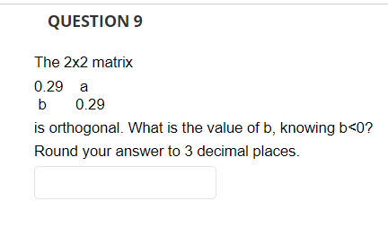 QUESTION 9
The 2x2 matrix
0.29 a
b
0.29
is orthogonal. What is the value of b, knowing b<0?
Round your answer to 3 decimal places.